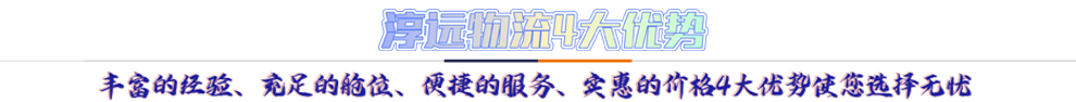 淳遠(yuǎn)物流4大優(yōu)勢(shì)*豐富的經(jīng)驗(yàn)、充足的艙位、便捷的服務(wù)、實(shí)惠的價(jià)格4大優(yōu)勢(shì)讓您選擇無憂